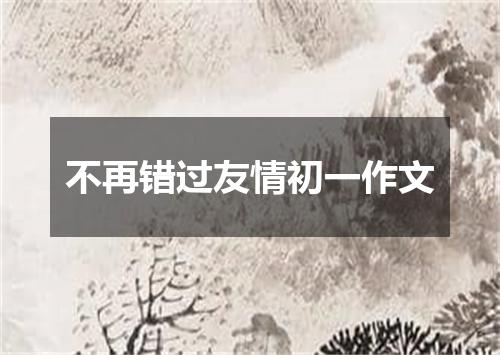 不再错过友情初一作文