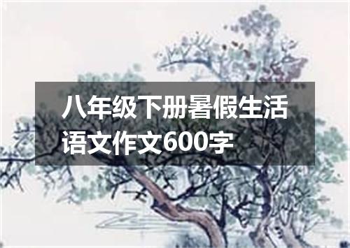 八年级下册暑假生活语文作文600字