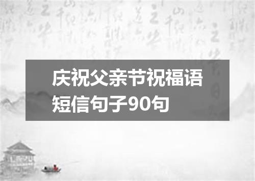 庆祝父亲节祝福语短信句子90句
