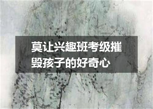 莫让兴趣班考级摧毁孩子的好奇心