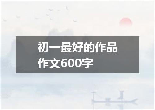 初一最好的作品作文600字