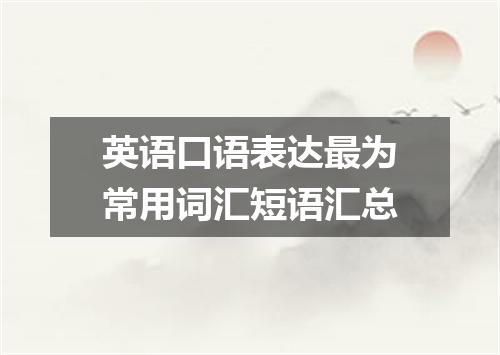 英语口语表达最为常用词汇短语汇总