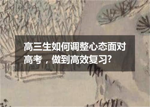 高三生如何调整心态面对高考，做到高效复习?