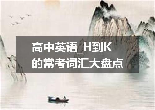 高中英语_H到K的常考词汇大盘点