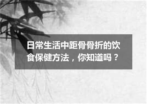 日常生活中距骨骨折的饮食保健方法，你知道吗？
