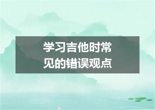 学习吉他时常见的错误观点