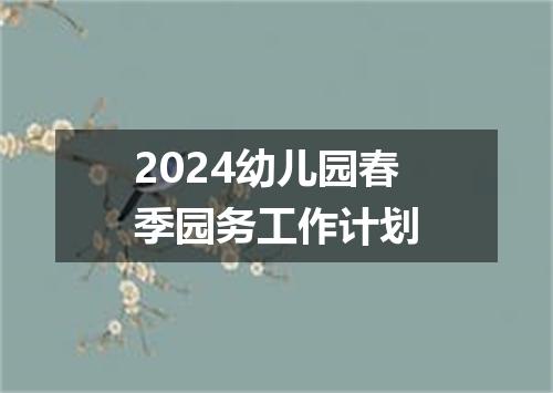 2024幼儿园春季园务工作计划