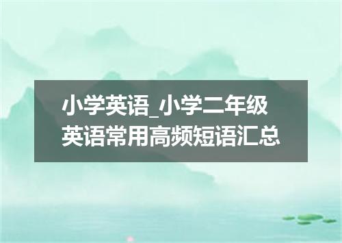 小学英语_小学二年级英语常用高频短语汇总