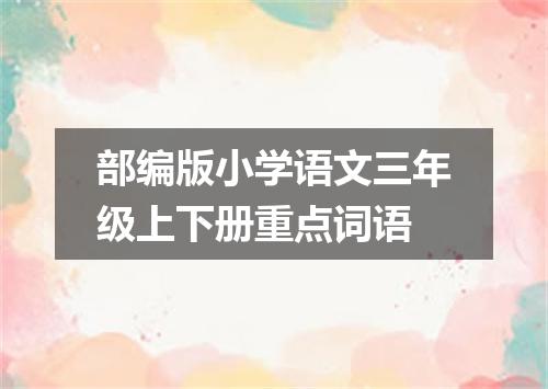 部编版小学语文三年级上下册重点词语