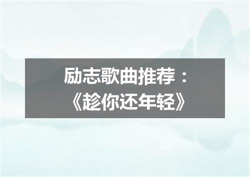 励志歌曲推荐：《趁你还年轻》