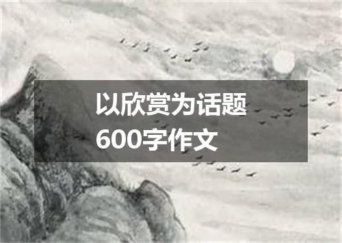 以欣赏为话题600字作文