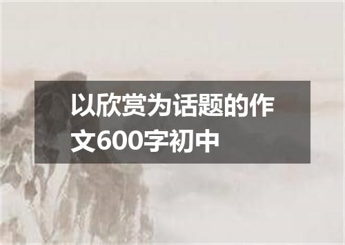 以欣赏为话题的作文600字初中