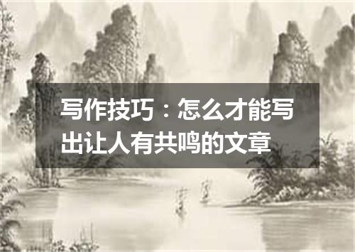 写作技巧：怎么才能写出让人有共鸣的文章