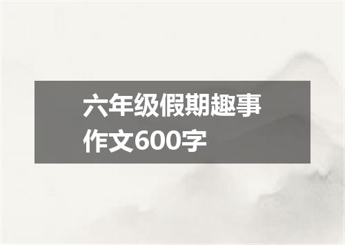 六年级假期趣事作文600字