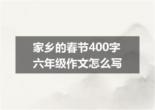 家乡的春节400字六年级作文怎么写