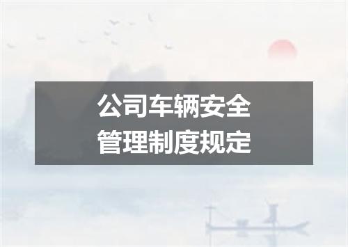 公司车辆安全管理制度规定
