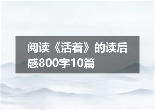 阅读《活着》的读后感800字10篇