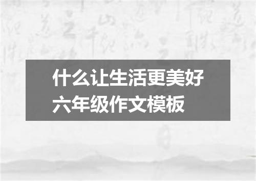 什么让生活更美好六年级作文模板