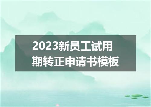 2023新员工试用期转正申请书模板
