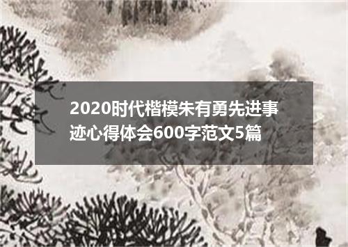 2020时代楷模朱有勇先进事迹心得体会600字范文5篇