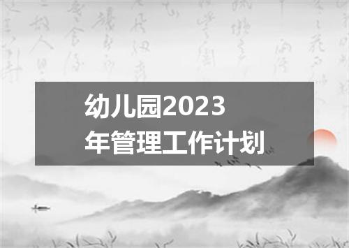 幼儿园2023年管理工作计划
