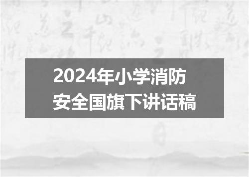 2024年小学消防安全国旗下讲话稿