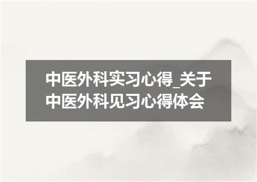 中医外科实习心得_关于中医外科见习心得体会