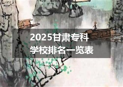 2025甘肃专科学校排名一览表