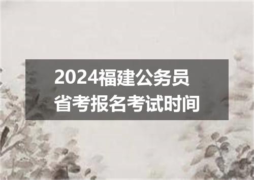2024福建公务员省考报名考试时间