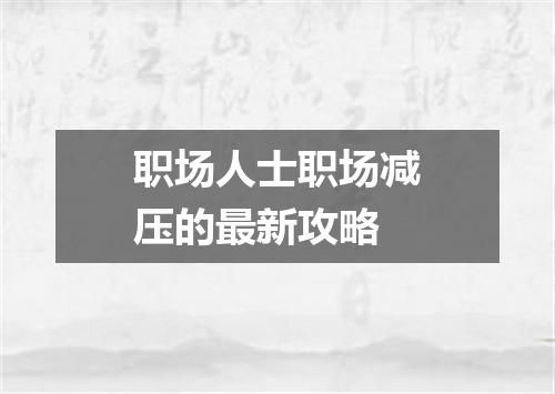 职场人士职场减压的最新攻略