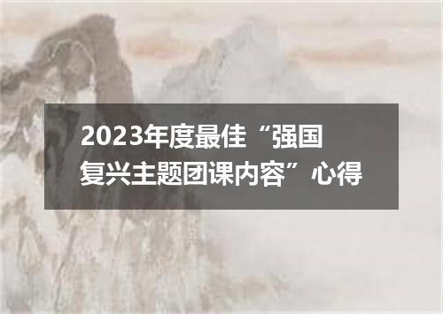 2023年度最佳“强国复兴主题团课内容”心得