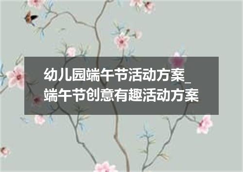 幼儿园端午节活动方案_端午节创意有趣活动方案