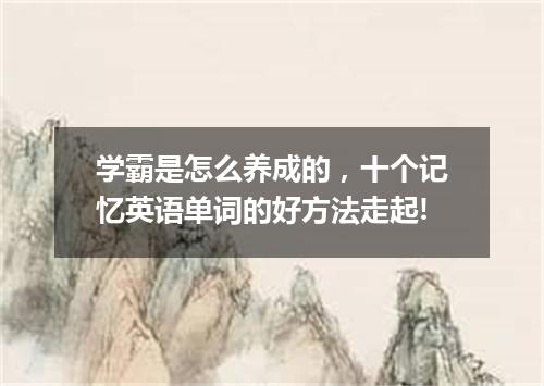 学霸是怎么养成的，十个记忆英语单词的好方法走起!