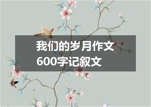 我们的岁月作文600字记叙文