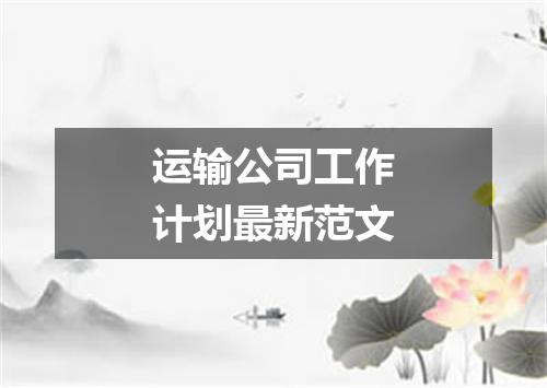 运输公司工作计划最新范文