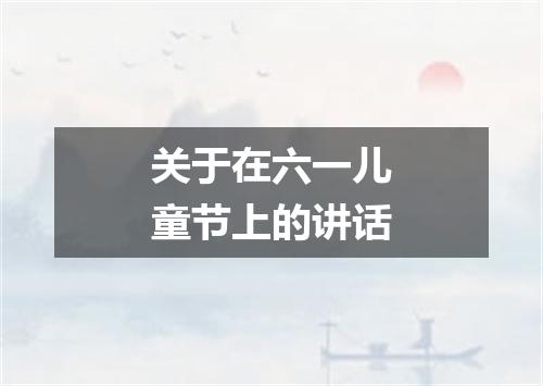 关于在六一儿童节上的讲话