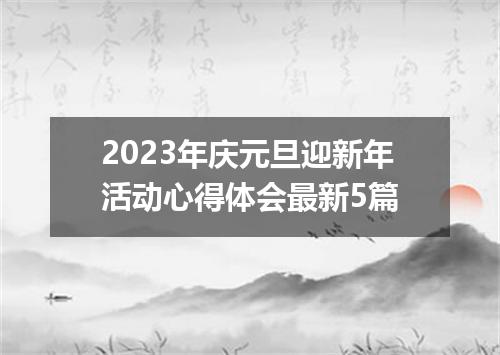 2023年庆元旦迎新年活动心得体会最新5篇