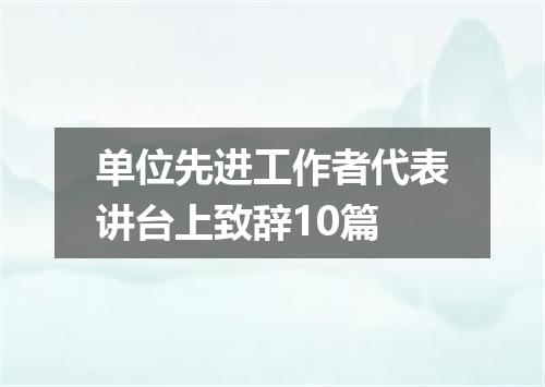 单位先进工作者代表讲台上致辞10篇