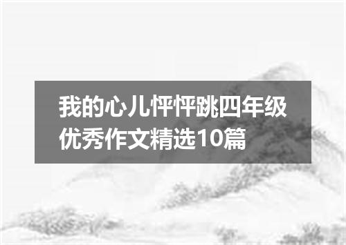 我的心儿怦怦跳四年级优秀作文精选10篇