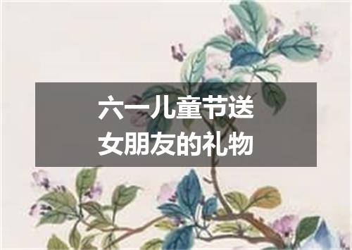 六一儿童节送女朋友的礼物