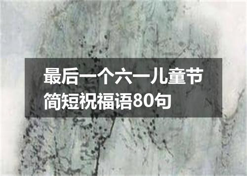 最后一个六一儿童节简短祝福语80句