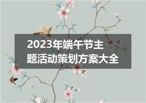 2023年端午节主题活动策划方案大全