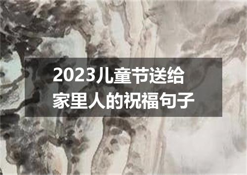 2023儿童节送给家里人的祝福句子