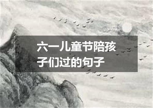 六一儿童节陪孩子们过的句子