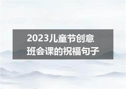 2023儿童节创意班会课的祝福句子