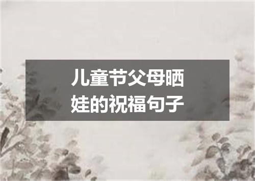 儿童节父母晒娃的祝福句子