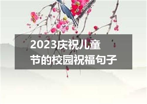 2023庆祝儿童节的校园祝福句子