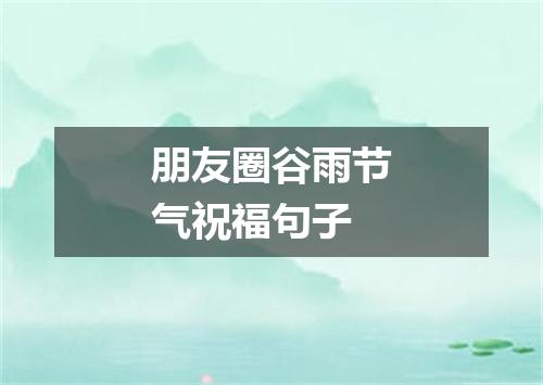 朋友圈谷雨节气祝福句子