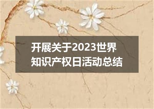 开展关于2023世界知识产权日活动总结