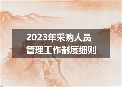 2023年采购人员管理工作制度细则